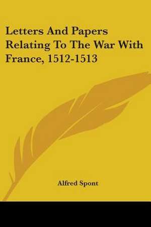 Letters And Papers Relating To The War With France, 1512-1513 de Alfred Spont