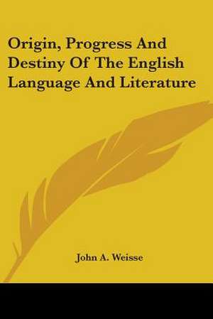 Origin, Progress And Destiny Of The English Language And Literature de John A. Weisse