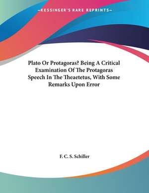 Plato Or Protagoras? Being A Critical Examination Of The Protagoras Speech In The Theaetetus, With Some Remarks Upon Error de F. C. S. Schiller