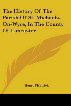 The History Of The Parish Of St. Michaels-On-Wyre, In The County Of Lancaster de Henry Fishwick