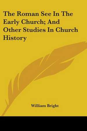 The Roman See In The Early Church; And Other Studies In Church History de William Bright