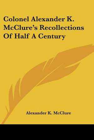 Colonel Alexander K. McClure's Recollections Of Half A Century de Alexander K. Mcclure