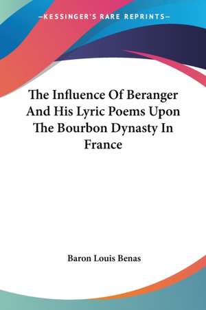 The Influence Of Beranger And His Lyric Poems Upon The Bourbon Dynasty In France de Baron Louis Benas