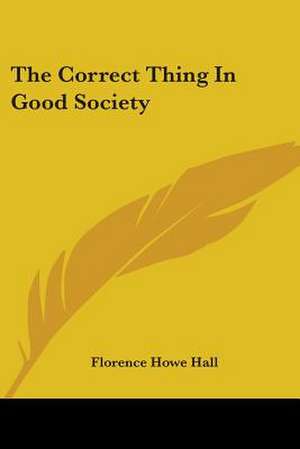 The Correct Thing In Good Society de Florence Howe Hall