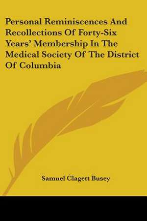 Personal Reminiscences And Recollections Of Forty-Six Years' Membership In The Medical Society Of The District Of Columbia de Samuel Clagett Busey