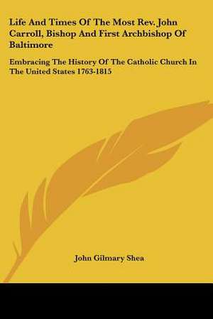 Life And Times Of The Most Rev. John Carroll, Bishop And First Archbishop Of Baltimore de John Gilmary Shea