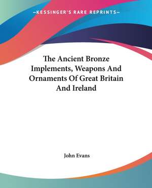 The Ancient Bronze Implements, Weapons And Ornaments Of Great Britain And Ireland de John Evans