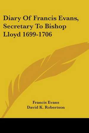 Diary Of Francis Evans, Secretary To Bishop Lloyd 1699-1706 de Francis Evans