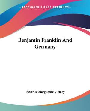 Benjamin Franklin And Germany de Beatrice Marguerite Victory