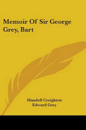 Memoir Of Sir George Grey, Bart de Mandell Creighton