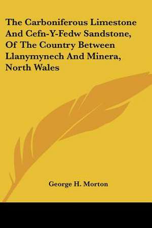 The Carboniferous Limestone And Cefn-Y-Fedw Sandstone, Of The Country Between Llanymynech And Minera, North Wales de George H. Morton