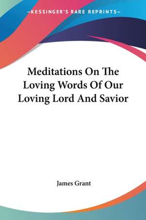 Meditations On The Loving Words Of Our Loving Lord And Savior de James Grant