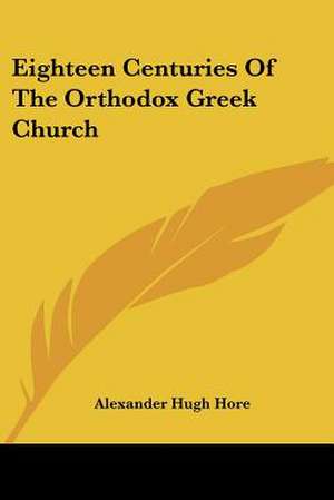 Eighteen Centuries Of The Orthodox Greek Church de Alexander Hugh Hore