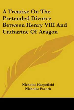 A Treatise On The Pretended Divorce Between Henry VIII And Catharine Of Aragon de Nicholas Harpsfield