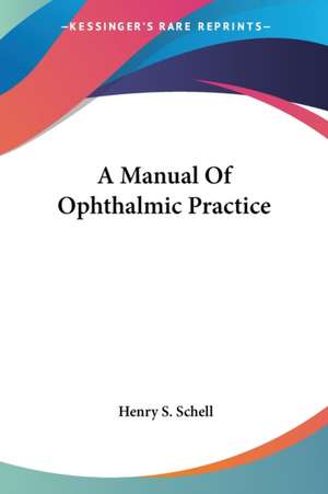 A Manual Of Ophthalmic Practice de Henry S. Schell