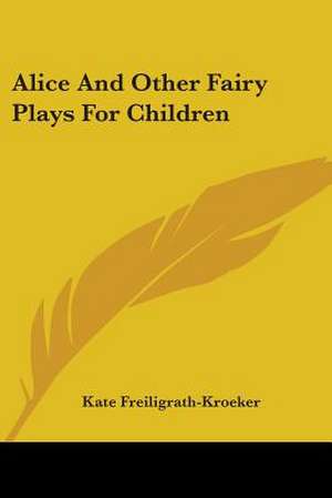 Alice And Other Fairy Plays For Children de Kate Freiligrath-Kroeker