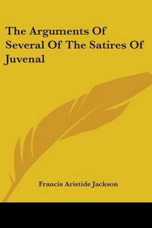 The Arguments Of Several Of The Satires Of Juvenal de Francis Aristide Jackson