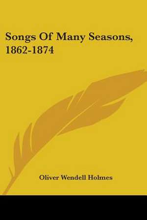 Songs Of Many Seasons, 1862-1874 de Oliver Wendell Holmes