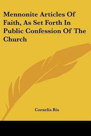 Mennonite Articles Of Faith, As Set Forth In Public Confession Of The Church de Cornelis Ris