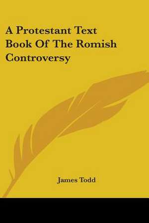 A Protestant Text Book Of The Romish Controversy de James Todd