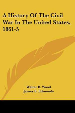 A History Of The Civil War In The United States, 1861-5 de Walter B. Wood