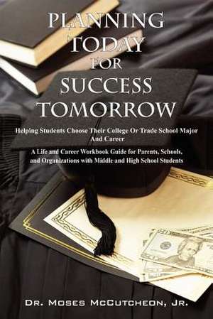 Planning Today for Success Tomorrow: Helping Students Choose Their College or Trade School Major and Career de Jr. McCutcheon, Moses