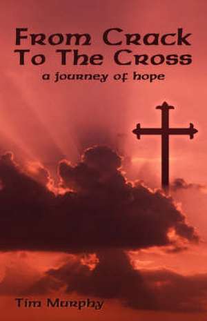 From Crack to the Cross: A Journey of Hope de Tim Murphy