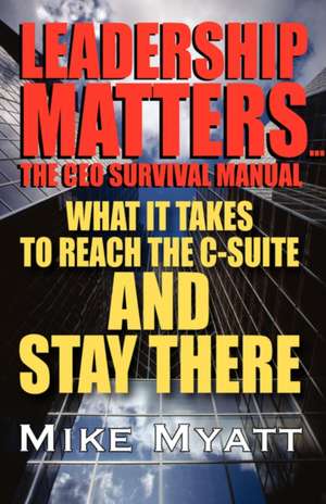 Leadership Matters...the CEO Survival Manual: What It Takes to Reach the Isuite and Stay There de Mike Myatt