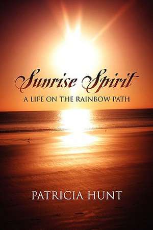 Sunrise Spirit: A Life on the Rainbow Path de PATRICIA HUNT