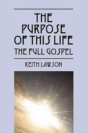 The Purpose of This Life: The Full Gospel de Keith Lawson