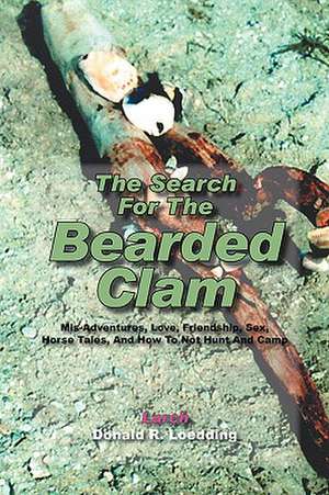 The Search For The Bearded Clam: Mis-Adventures, Love, Friendship, Sex, Horse Tales, And How To Not Hunt And Camp de Larch - Donald R Loedding