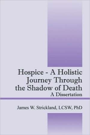 Hospice - A Holistic Journey Through the Shadow of Death: A Dissertation de James W. Strickland LCSW PhD