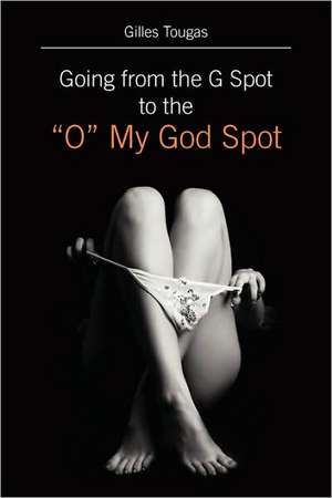 Going from the G Spot to the "O" My God Spot de Gilles Tougas