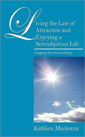 Living the Law of Attraction and Enjoying a Serendipitous Life: Plugging Into Source Energy de Kathleen MacKenzie