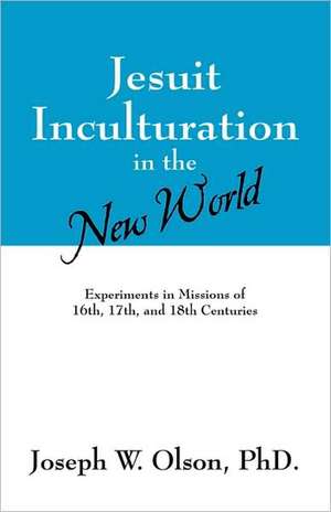 Jesuit Inculturation in the New World: Experiments in Missions of 16th, 17th, and 18th Centuries de Joseph W. Olson