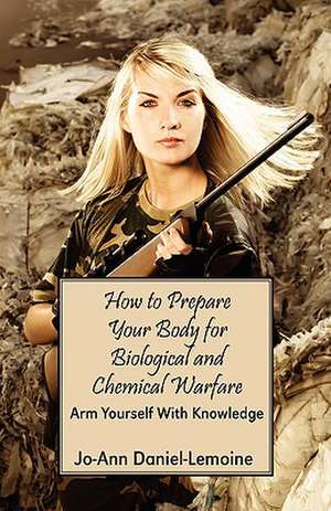 How to Prepare Your Body for Biological and Chemical Warfare: Arm Yourself with Knowledge de Jo-Ann Daniel-Lemoine