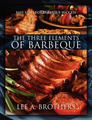 The Three Elements of Barbeque: Easy Steps for Barbeque Success de Lee A. Brothers