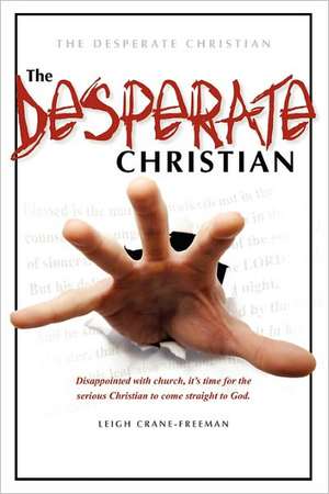 The Desperate Christian: Disappointed With Church, It's Time for the Serious Christian to Come Straight to God de Leigh Crane-Freeman