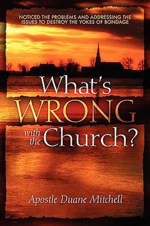 What's Wrong with the Church?: Noticed the Problems and Addressing the Issues to Destroy the Yokes of Bondage de Apostle Duane Mitchell