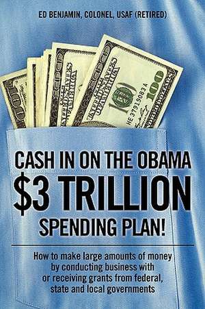 Cash in on the Obama $3 Trillion Spending Plan!: How to Make Large Amounts of Money by Conducting Business with or Receiving Grants from Federal, Stat de Ed Benjamin Colonel Usaf (Retired)