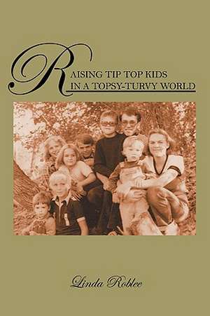 Raising Tip Top Kids in a Topsy-Turvy World de Linda Roblee