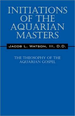 Initiations of the Aquarian Masters: The Theosophy of the Aquarian Gospel de III Watson, D. D. Jacob