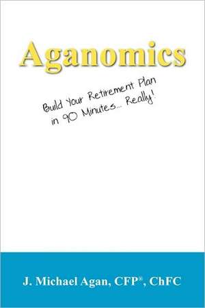 Aganomics: Build Your Retirement Plan in 90 Minutes... Really! de J Michael Agan CFP® ChFC