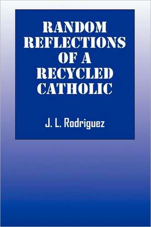 Random Reflections of A Recycled Catholic de J. L. Rodriguez