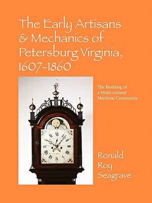 The Early Artisans & Mechanics of Petersburg Virginia, 1607-1860: The Building of a Multi-Cultural Maritime Community de Ronald Roy Seagrave