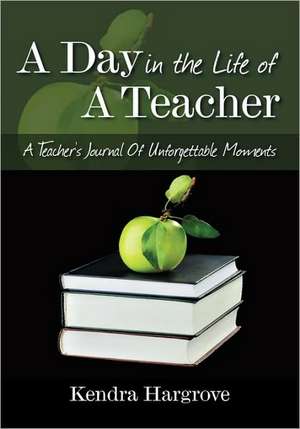 A Day In The Life of A Teacher: A Teacher's Journal Of Unforgettable Moments de Kendra Hargrove