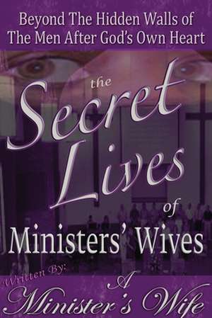 The Secret Lives of Ministers' Wives: Beyond the Hidden Walls of the Men After God's Own Heart de A. Minister's Wife