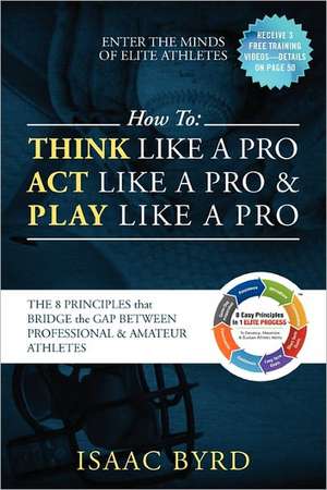 How to Think Like a Pro, Act like a Pro & Play Like a Pro: The 8 Principles That Bridge the Gap Between Professional and A mateur Athletes de Isaac Byrd