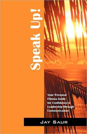 Speak Up!: Your Personal Fitness Guide for Confidence & Leadership Through Communication de Jay Saur