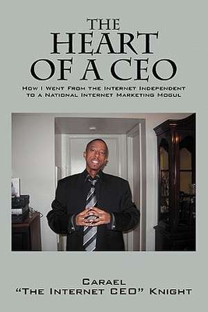 The Heart of a CEO: How I Went From the Internet Independent to a National Internet Marketing Mogul de Carael "The Internet CEO" Knight